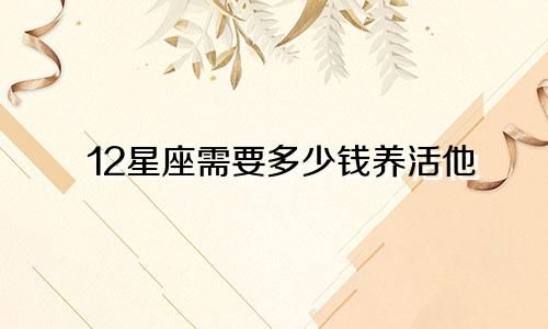 12星座需要多少钱养活他