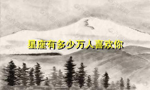 星座有多少万人喜欢你