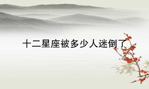 十二星座被多少人迷倒了