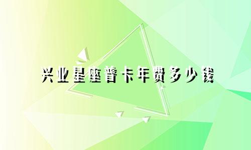 兴业星座普卡年费多少钱