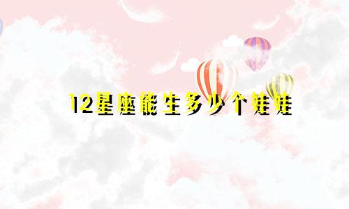12星座能生多少个娃娃
