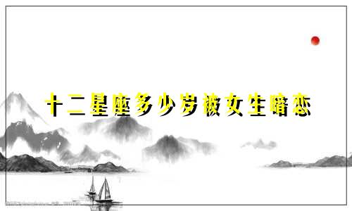 十二星座多少岁被女生暗恋