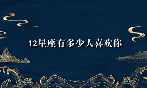 12星座有多少人喜欢你