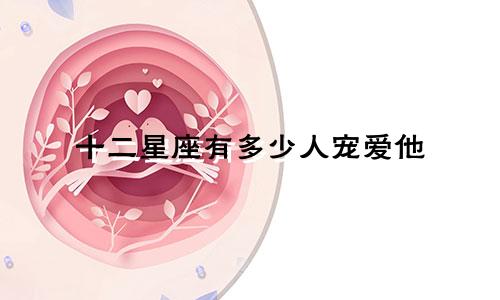 十二星座有多少人宠爱他