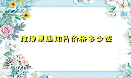 玫瑰星座加片价格多少钱