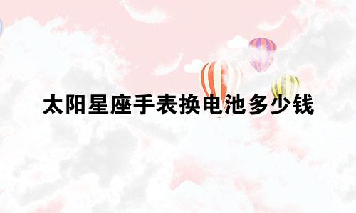 太阳星座手表换电池多少钱