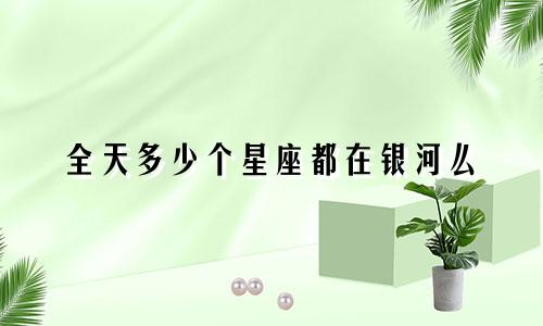 全天多少个星座都在银河么