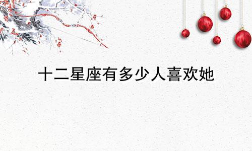 十二星座有多少人喜欢她