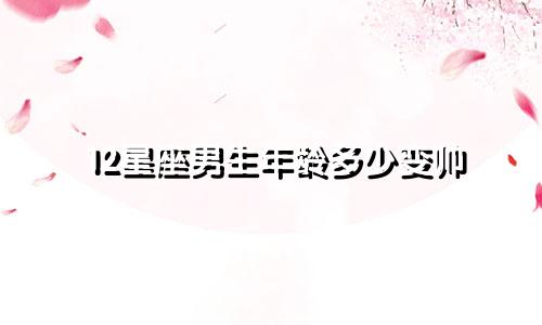 12星座男生年龄多少变帅