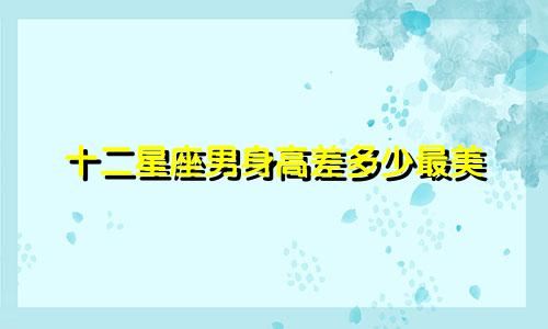 十二星座男身高差多少最美