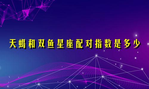 天蝎和双鱼星座配对指数是多少