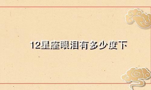 12星座眼泪有多少度下