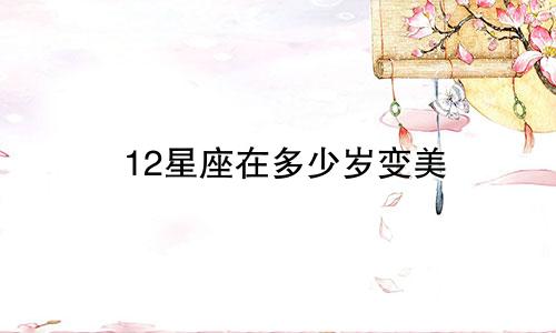 12星座在多少岁变美