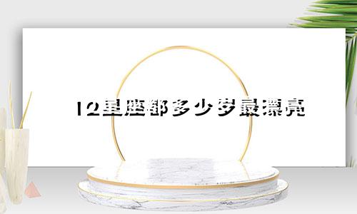 12星座都多少岁最漂亮