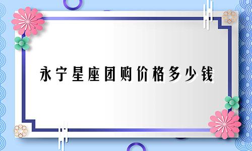 永宁星座团购价格多少钱