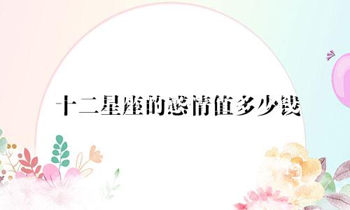 十二星座的感情值多少钱