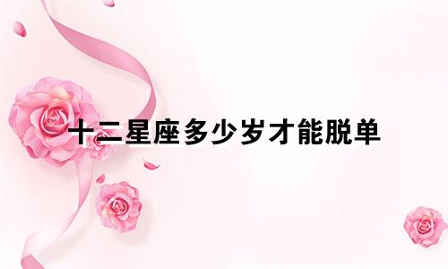 十二星座多少岁才能脱单
