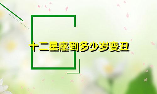 十二星座到多少岁变丑
