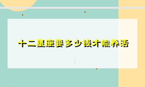 十二星座要多少钱才能养活