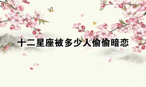 十二星座被多少人偷偷暗恋