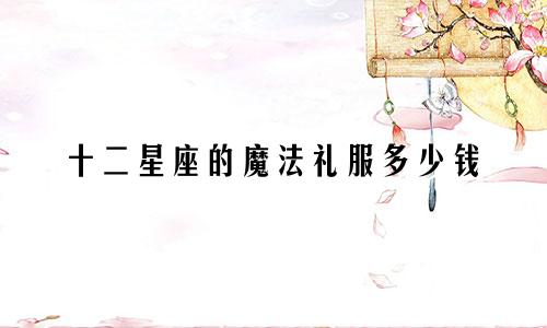 十二星座的魔法礼服多少钱