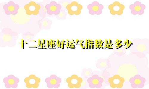 十二星座好运气指数是多少