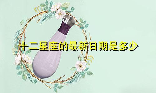 十二星座的最新日期是多少