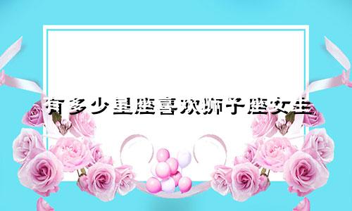 有多少星座喜欢狮子座女生