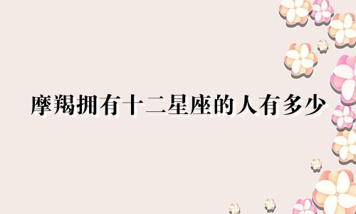摩羯拥有十二星座的人有多少