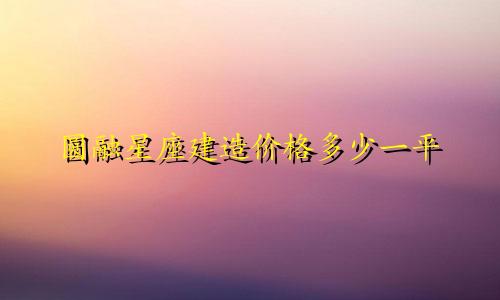 圆融星座建造价格多少一平