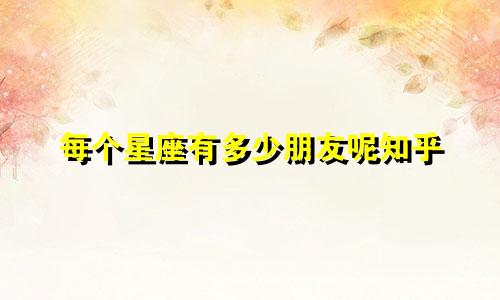 每个星座有多少朋友呢知乎