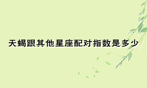 天蝎跟其他星座配对指数是多少