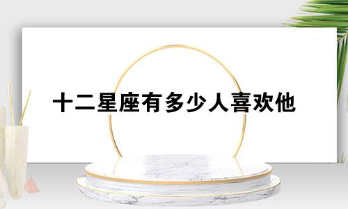 十二星座有多少人喜欢他
