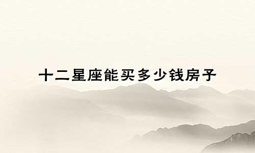 十二星座能买多少钱房子
