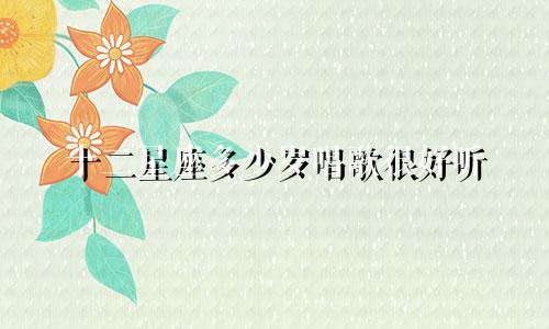 十二星座多少岁唱歌很好听