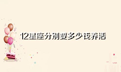 12星座分别要多少钱养活