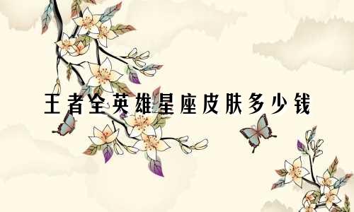 王者全英雄星座皮肤多少钱