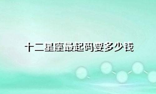 十二星座最起码要多少钱