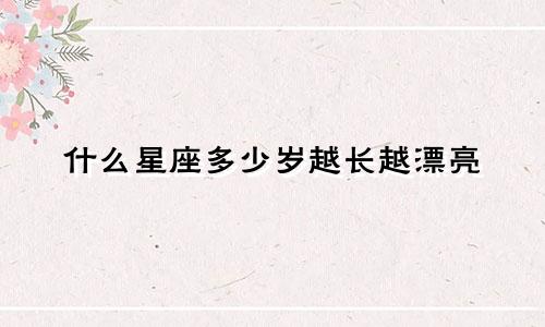 什么星座多少岁越长越漂亮