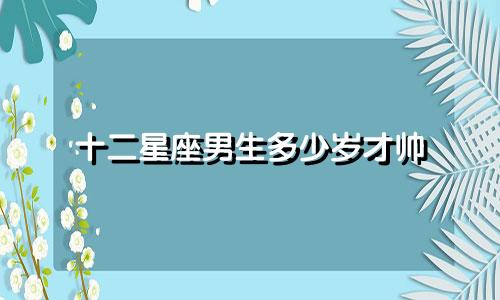 十二星座男生多少岁才帅