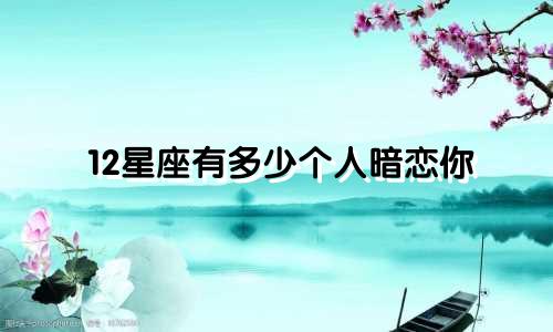 12星座有多少个人暗恋你