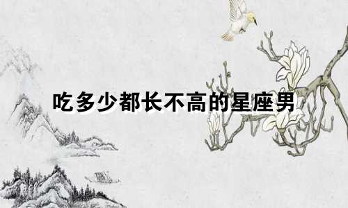 吃多少都长不高的星座男