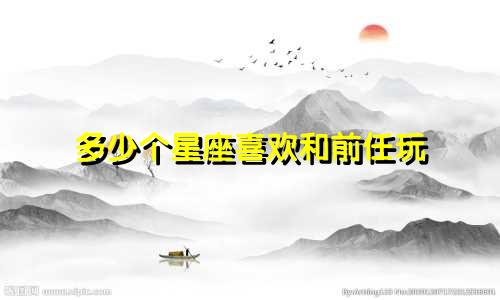 多少个星座喜欢和前任玩