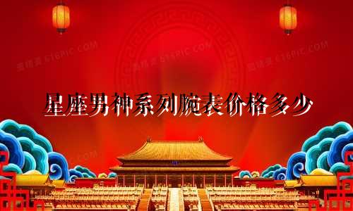 星座男神系列腕表价格多少