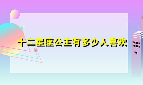 十二星座公主有多少人喜欢