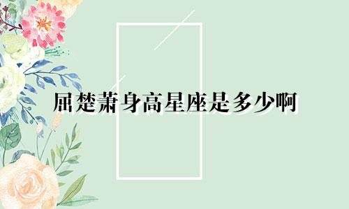 屈楚萧身高星座是多少啊