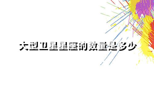 大型卫星星座的数量是多少