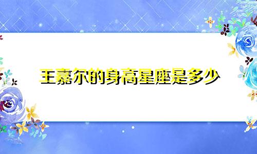 王嘉尔的身高星座是多少