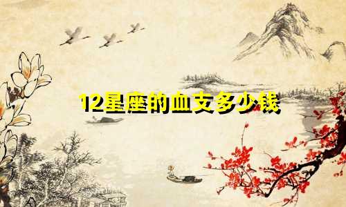 12星座的血支多少钱