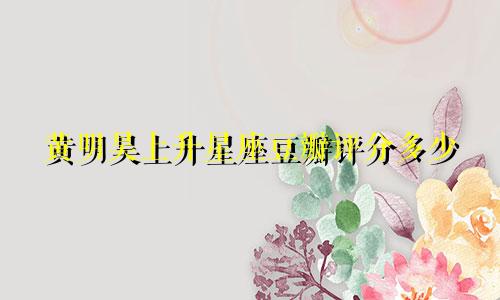 黄明昊上升星座豆瓣评分多少